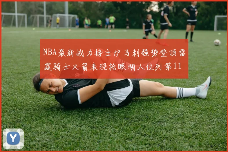 NBA最新战力榜出炉马刺强势登顶雷霆骑士火箭表现抢眼湖人位列第11