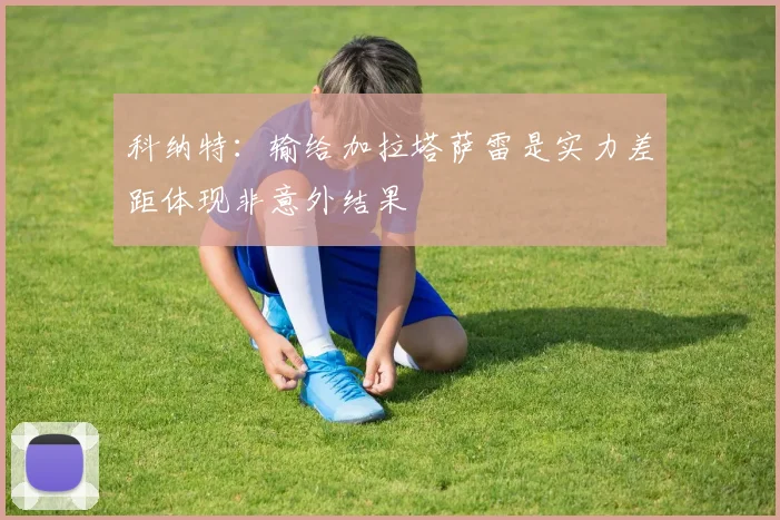 科纳特：输给加拉塔萨雷是实力差距体现非意外结果