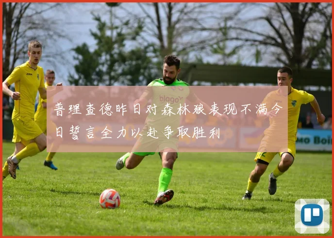 普理查德昨日对森林狼表现不满今日誓言全力以赴争取胜利