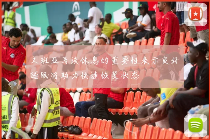 文班亚马谈休息的重要性表示良好睡眠将助力快速恢复状态