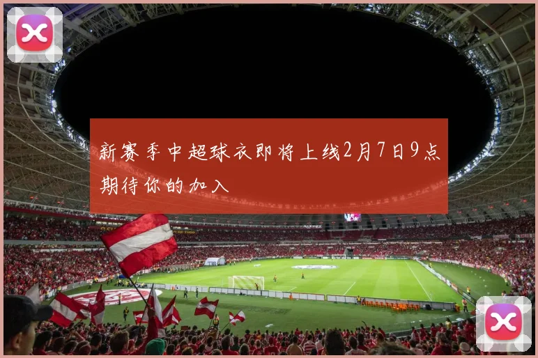 新赛季中超球衣即将上线2月7日9点期待你的加入