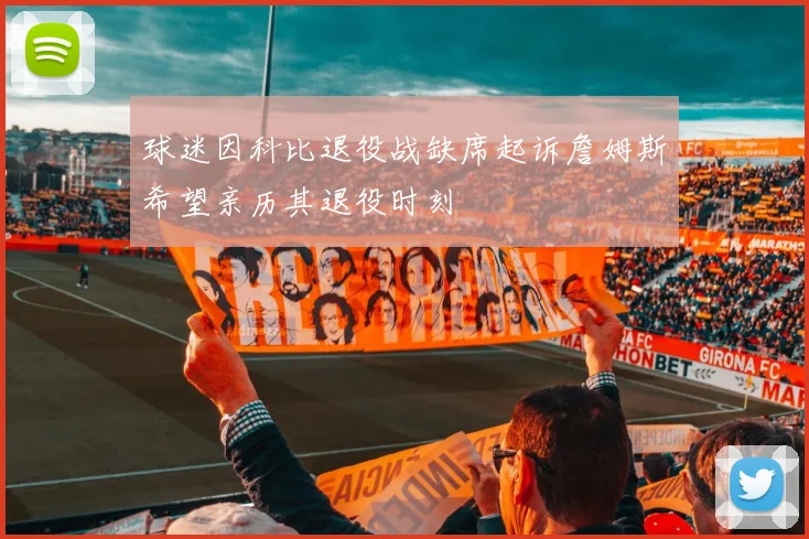 球迷因科比退役战缺席起诉詹姆斯希望亲历其退役时刻