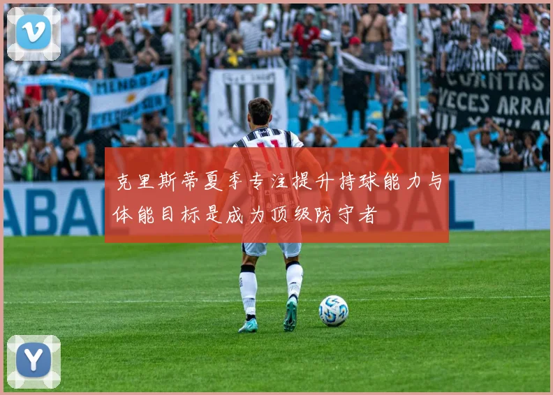 克里斯蒂夏季专注提升持球能力与体能目标是成为顶级防守者