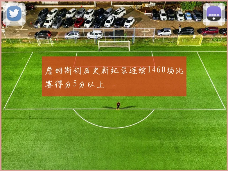 詹姆斯创历史新纪录连续1460场比赛得分5分以上