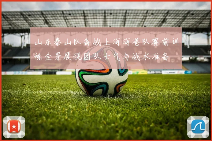 山东泰山队备战上海海港队赛前训练全景展现团队士气与战术准备