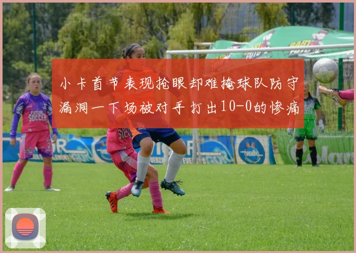 小卡首节表现抢眼却难掩球队防守漏洞一下场被对手打出10-0的惨痛局面