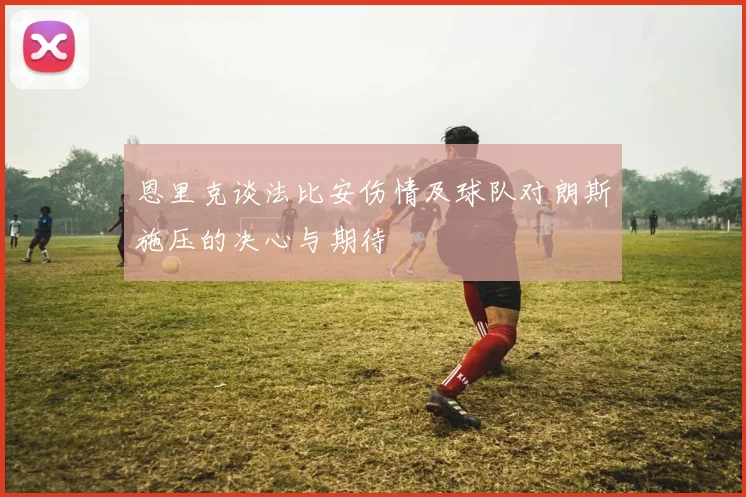 恩里克谈法比安伤情及球队对朗斯施压的决心与期待