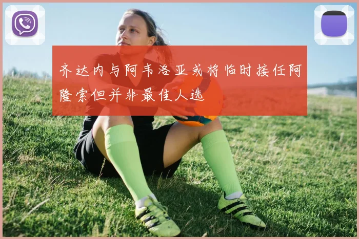 齐达内与阿韦洛亚或将临时接任阿隆索但并非最佳人选