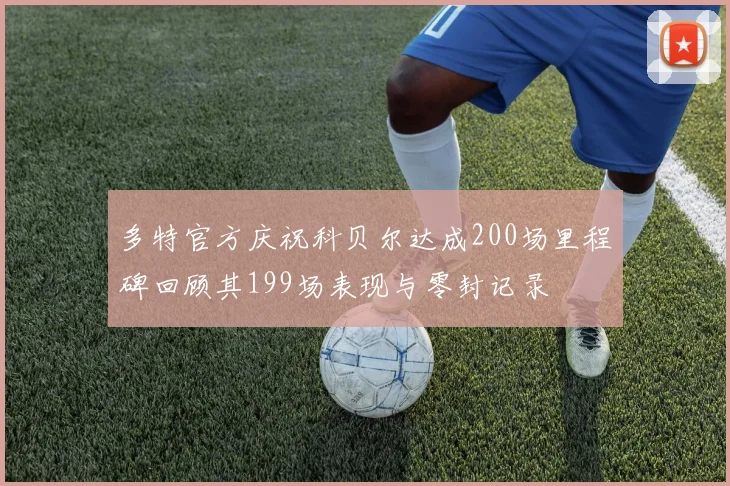 多特官方庆祝科贝尔达成200场里程碑回顾其199场表现与零封记录