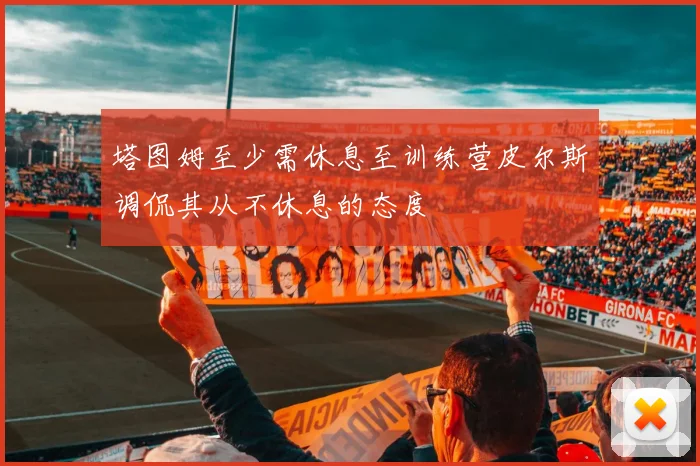 塔图姆至少需休息至训练营皮尔斯调侃其从不休息的态度