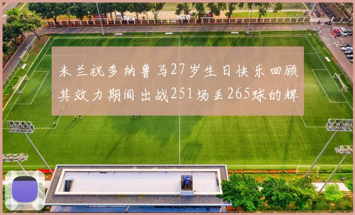 米兰祝多纳鲁马27岁生日快乐回顾其效力期间出战251场丢265球的辉煌历程