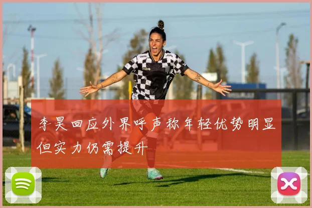 李昊回应外界呼声称年轻优势明显但实力仍需提升