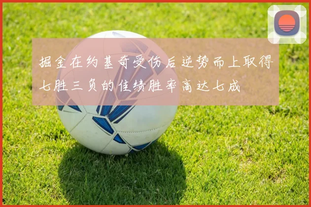 掘金在约基奇受伤后逆势而上取得七胜三负的佳绩胜率高达七成