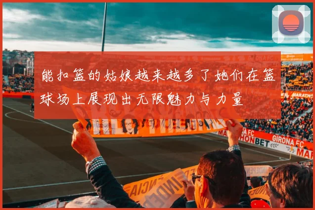 能扣篮的姑娘越来越多了她们在篮球场上展现出无限魅力与力量