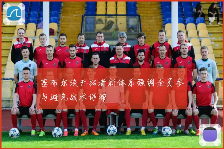 塞布尔谈开拓者新体系强调全员参与避免战术停滞