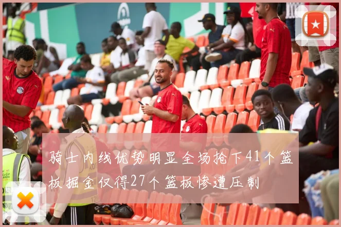 骑士内线优势明显全场抢下41个篮板掘金仅得27个篮板惨遭压制
