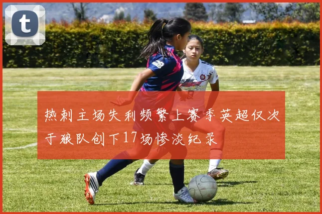 热刺主场失利频繁上赛季英超仅次于狼队创下17场惨淡纪录