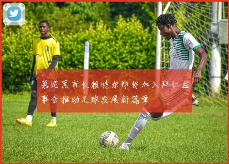 慕尼黑市长赖特尔即将加入拜仁监事会推动足球发展新篇章