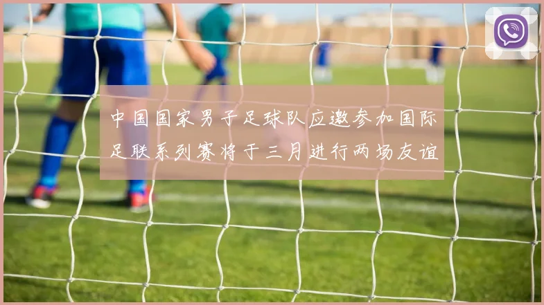 中国国家男子足球队应邀参加国际足联系列赛将于三月进行两场友谊赛