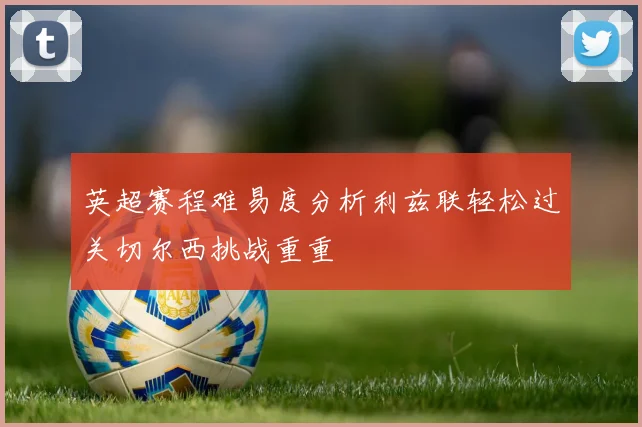 英超赛程难易度分析利兹联轻松过关切尔西挑战重重