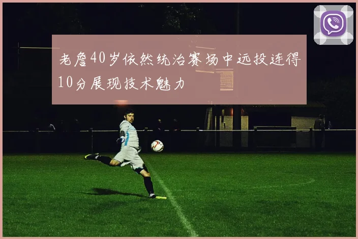 老詹40岁依然统治赛场中远投连得10分展现技术魅力